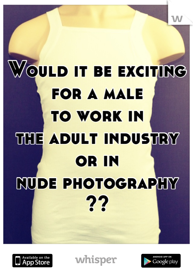 Would it be exciting
for a male
to work in
the adult industry
or in
nude photography ??