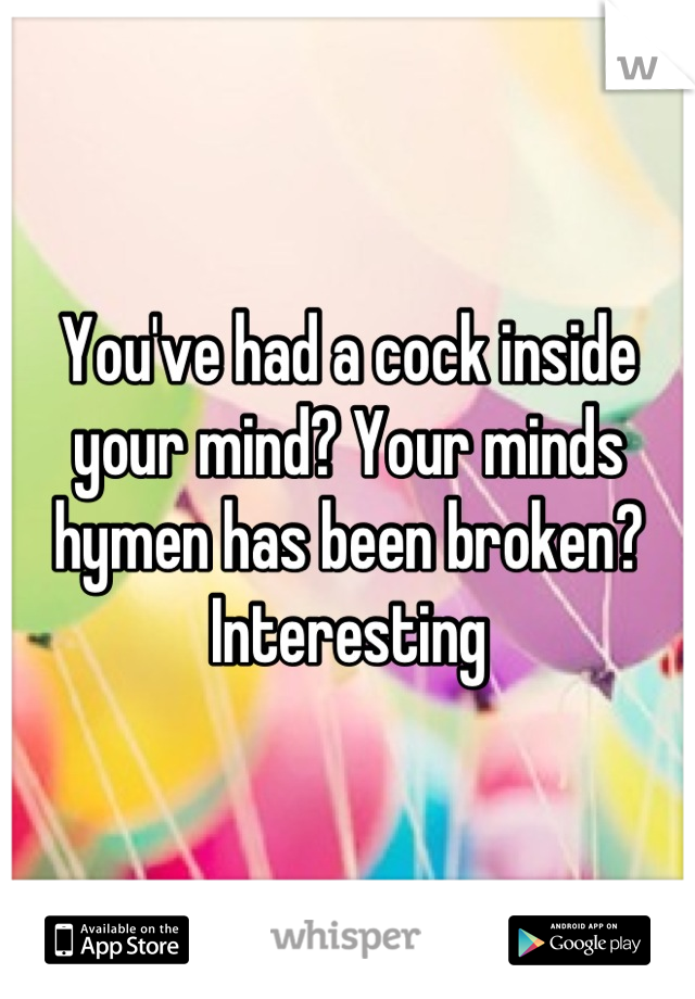 You've had a cock inside your mind? Your minds hymen has been broken? Interesting
