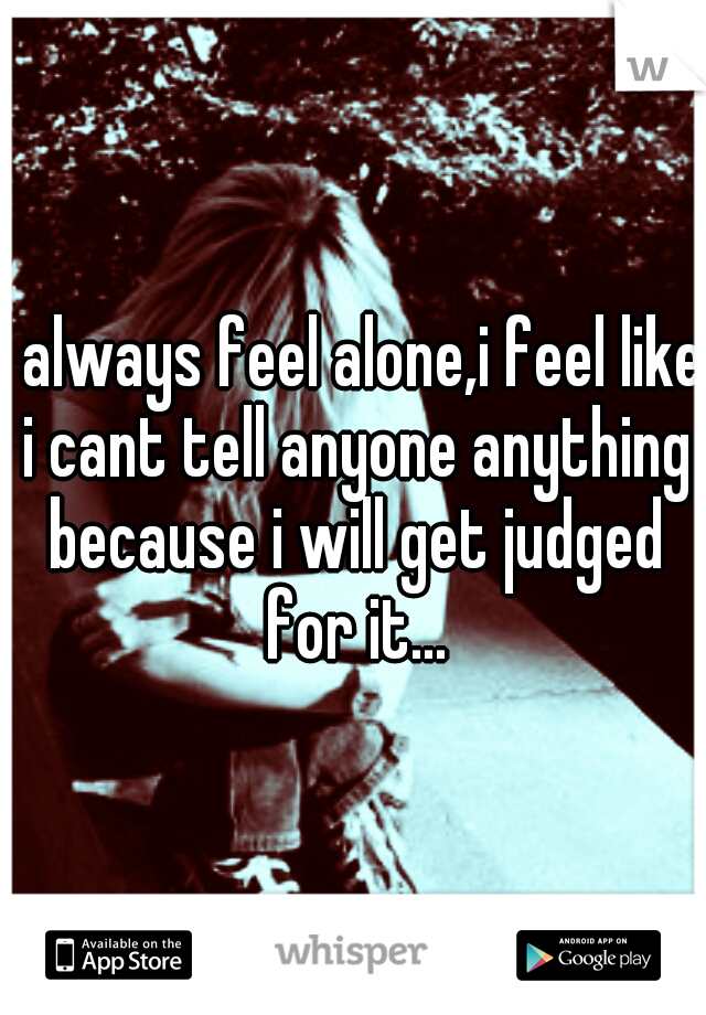 i always feel alone,i feel like i cant tell anyone anything because i will get judged for it...
