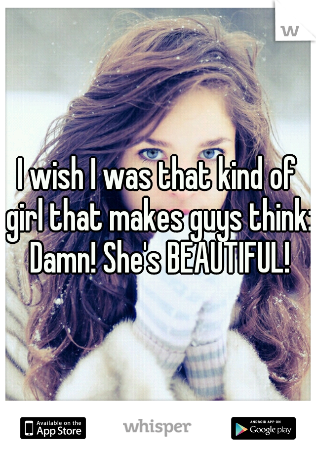 I wish I was that kind of girl that makes guys think: Damn! She's BEAUTIFUL!