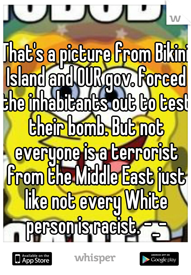 That's a picture from Bikini Island and OUR gov. forced the inhabitants out to test their bomb. But not everyone is a terrorist from the Middle East just like not every White person is racist. -_-