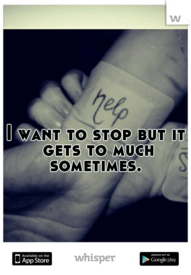 I want to stop but it gets to much sometimes. 