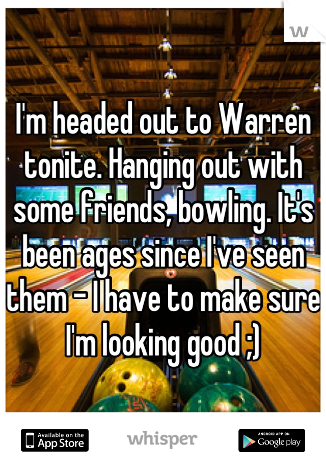 I'm headed out to Warren tonite. Hanging out with some friends, bowling. It's been ages since I've seen them - I have to make sure I'm looking good ;)