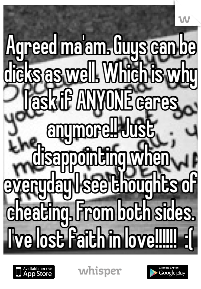 Agreed ma'am. Guys can be dicks as well. Which is why I ask if ANYONE cares anymore!! Just disappointing when everyday I see thoughts of cheating. From both sides. I've lost faith in love!!!!!!  :(