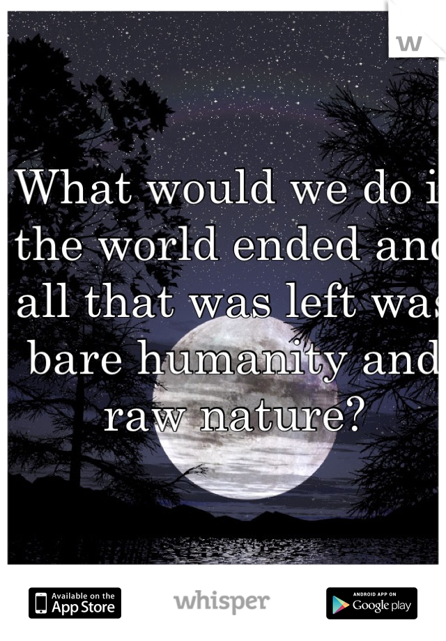 What would we do if the world ended and all that was left was bare humanity and raw nature?