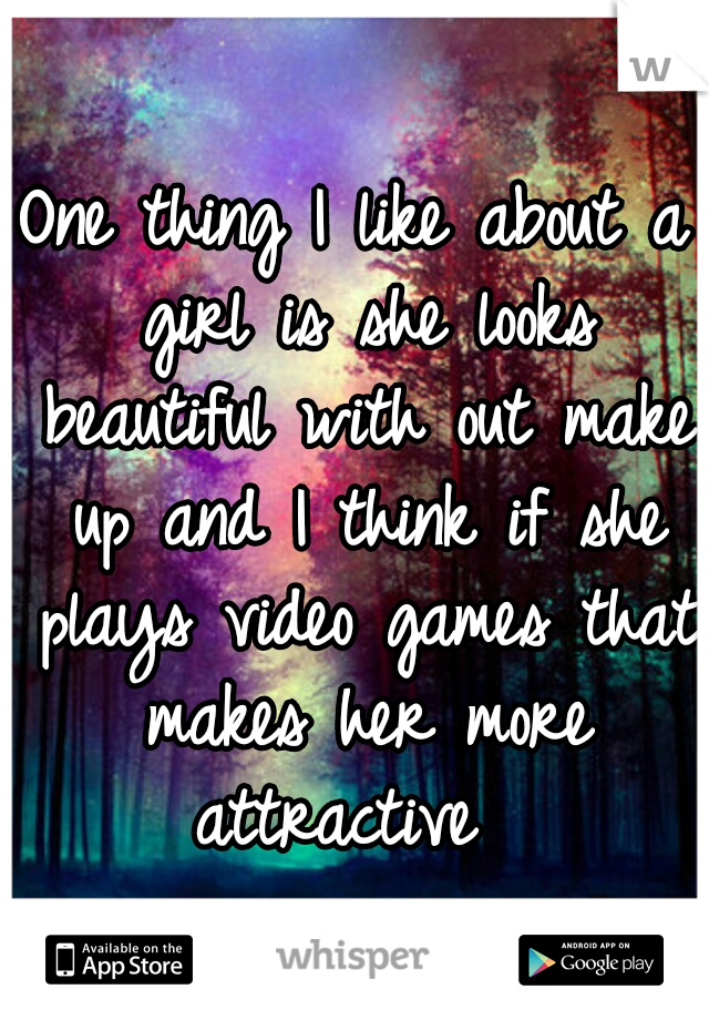 One thing I like about a girl is she looks beautiful with out make up and I think if she plays video games that makes her more attractive  