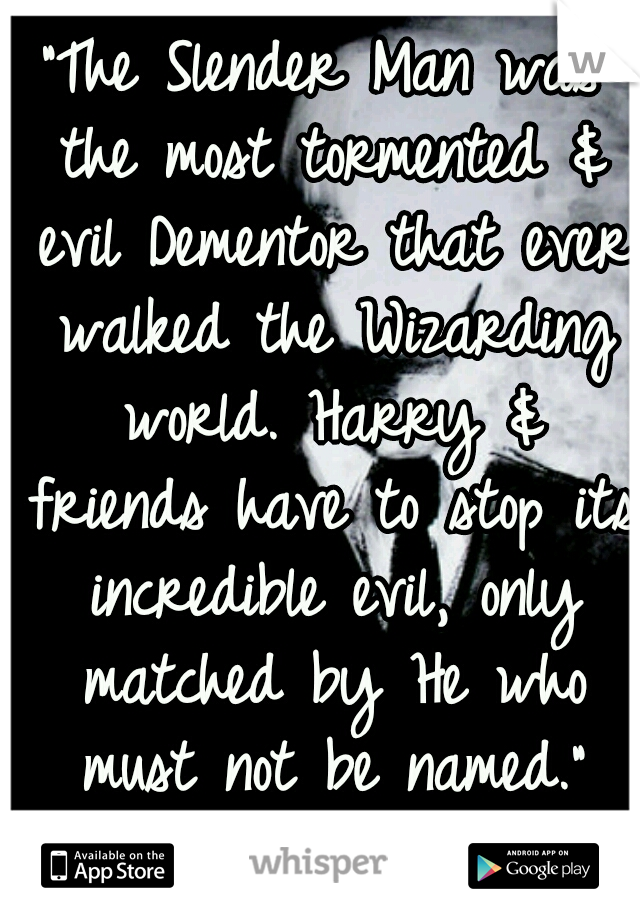 "The Slender Man was the most tormented & evil Dementor that ever walked the Wizarding world. Harry & friends have to stop its incredible evil, only matched by He who must not be named." ^^WRITE THIS!