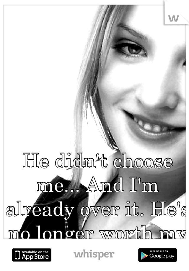 He didn't choose me... And I'm already over it. He's no longer worth my tears. 