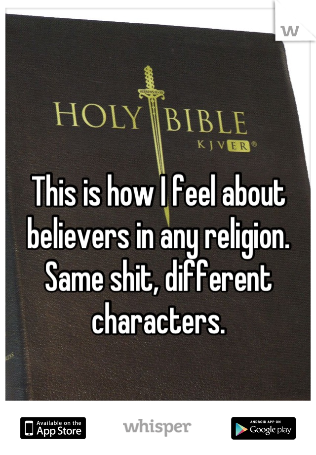 This is how I feel about believers in any religion.  Same shit, different characters.