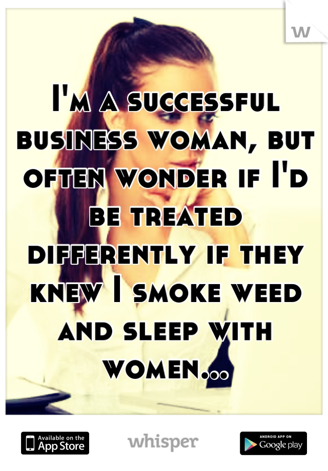 I'm a successful business woman, but often wonder if I'd be treated differently if they knew I smoke weed and sleep with women...