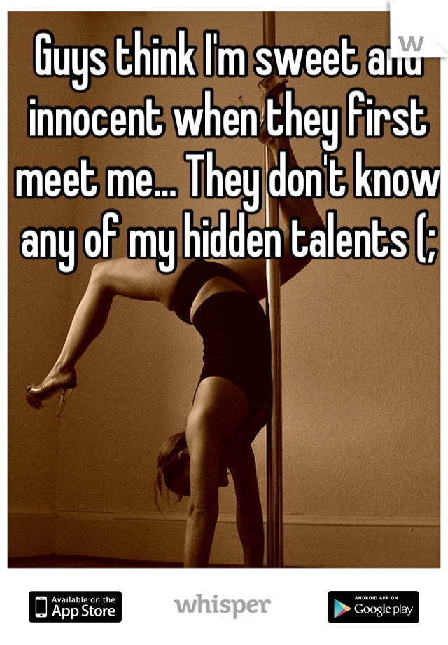 Guys think I'm sweet and innocent when they first meet me... They don't know any of my hidden talents (;