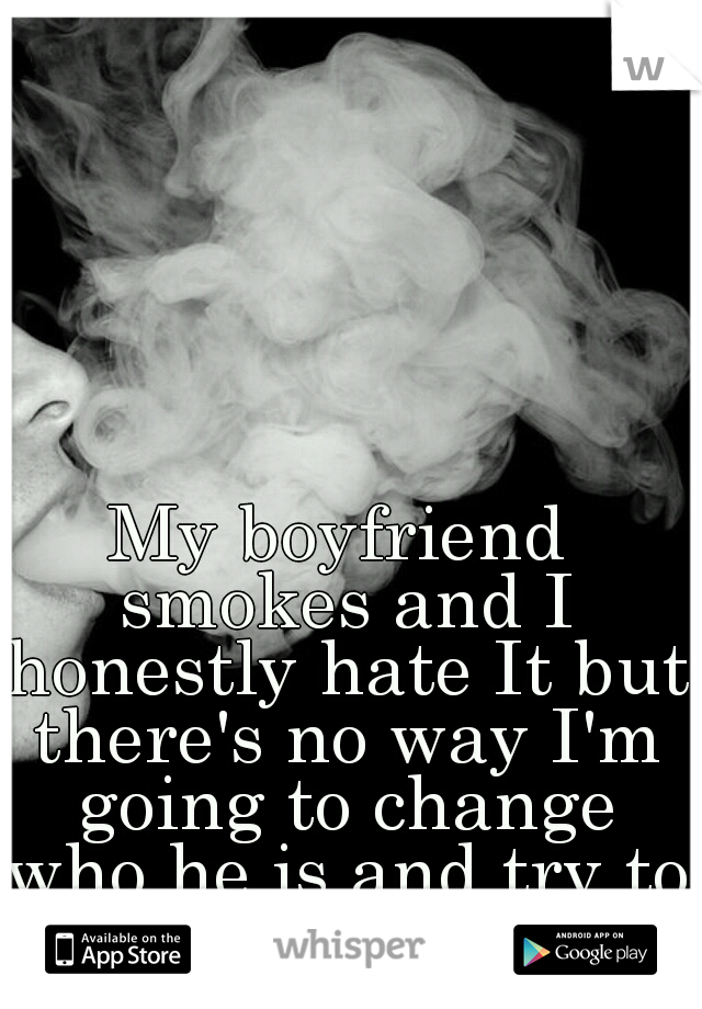 My boyfriend smokes and I honestly hate It but there's no way I'm going to change who he is and try to control him.