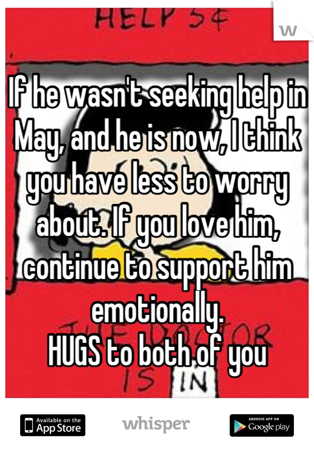 If he wasn't seeking help in May, and he is now, I think you have less to worry about. If you love him, continue to support him emotionally.  
HUGS to both of you