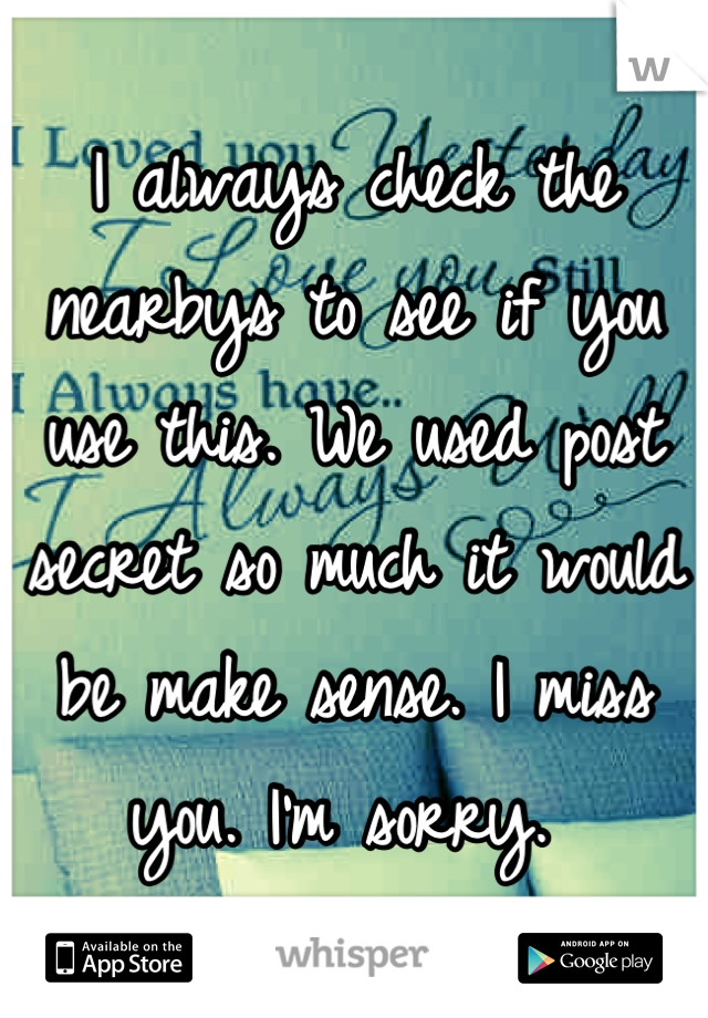 I always check the nearbys to see if you use this. We used post secret so much it would be make sense. I miss you. I'm sorry. 