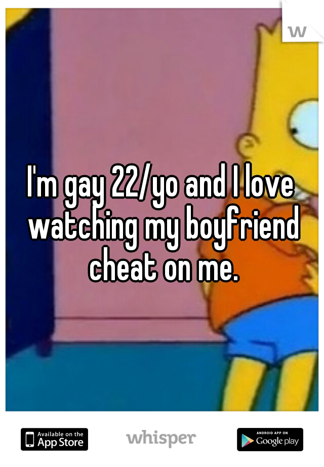 I'm gay 22/yo and I love watching my boyfriend cheat on me.