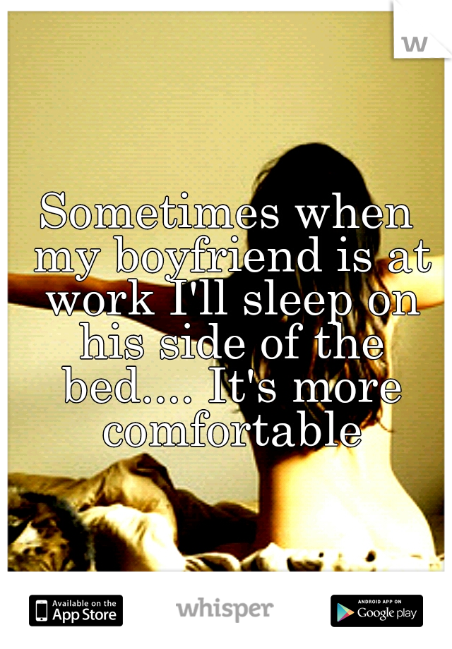 Sometimes when my boyfriend is at work I'll sleep on his side of the bed.... It's more comfortable