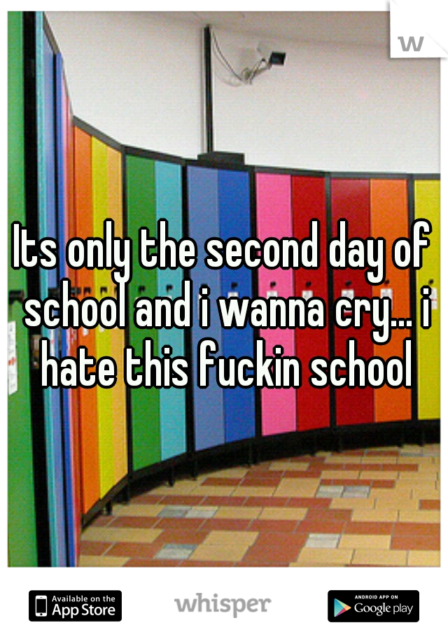 Its only the second day of school and i wanna cry... i hate this fuckin school