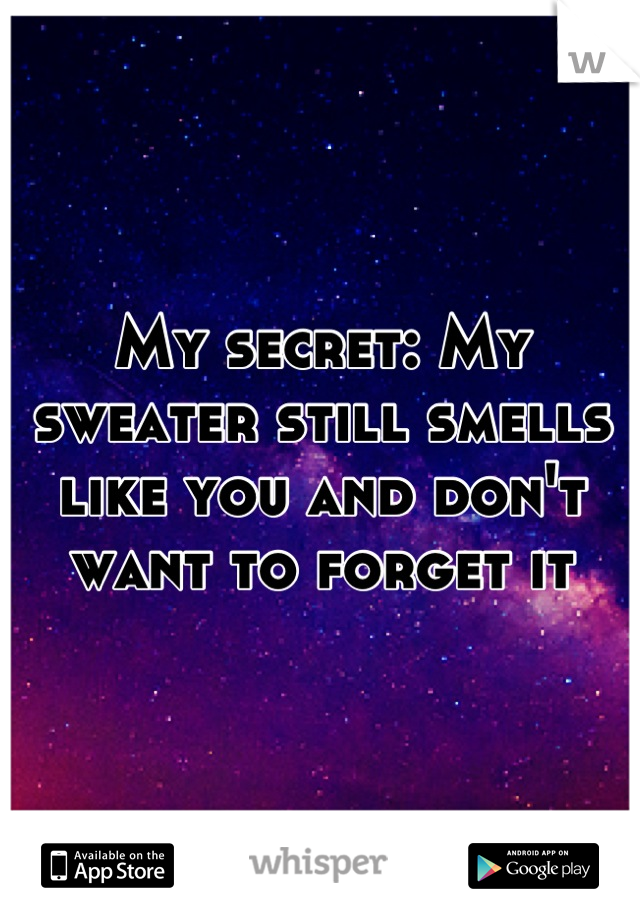 My secret: My sweater still smells like you and don't want to forget it
