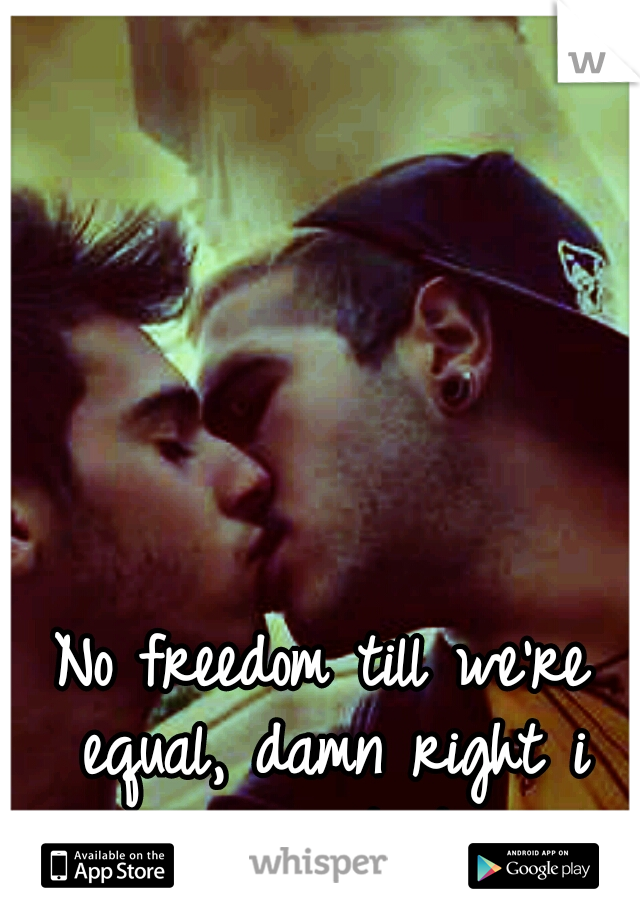 No freedom till we're equal, damn right i support it.