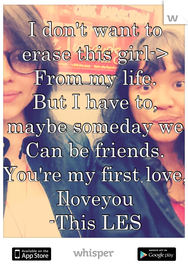 I don't want to erase this girl->
From my life. 
But I have to, maybe someday we
Can be friends.
You're my first love, 
Iloveyou
-This LES