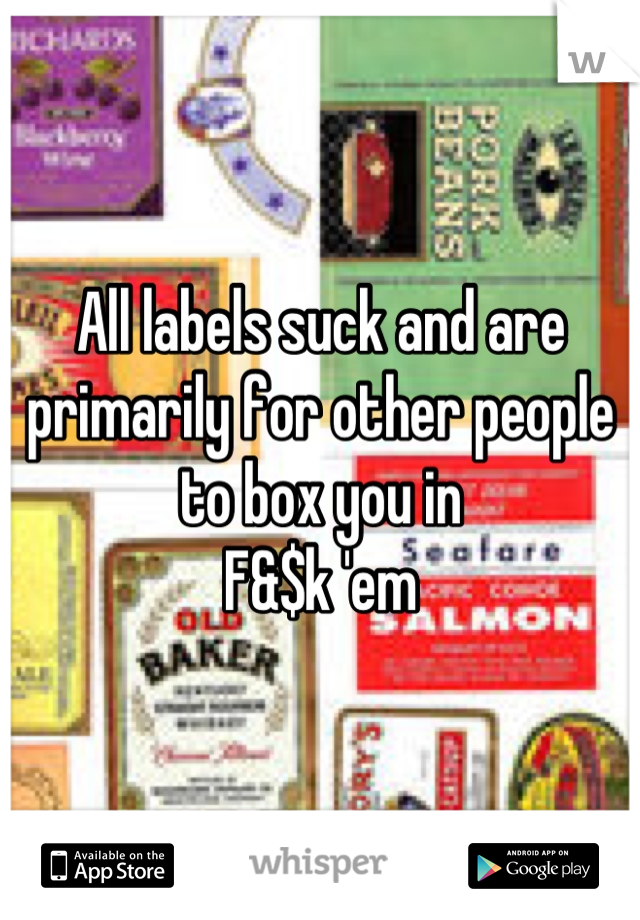 All labels suck and are primarily for other people to box you in
F&$k 'em