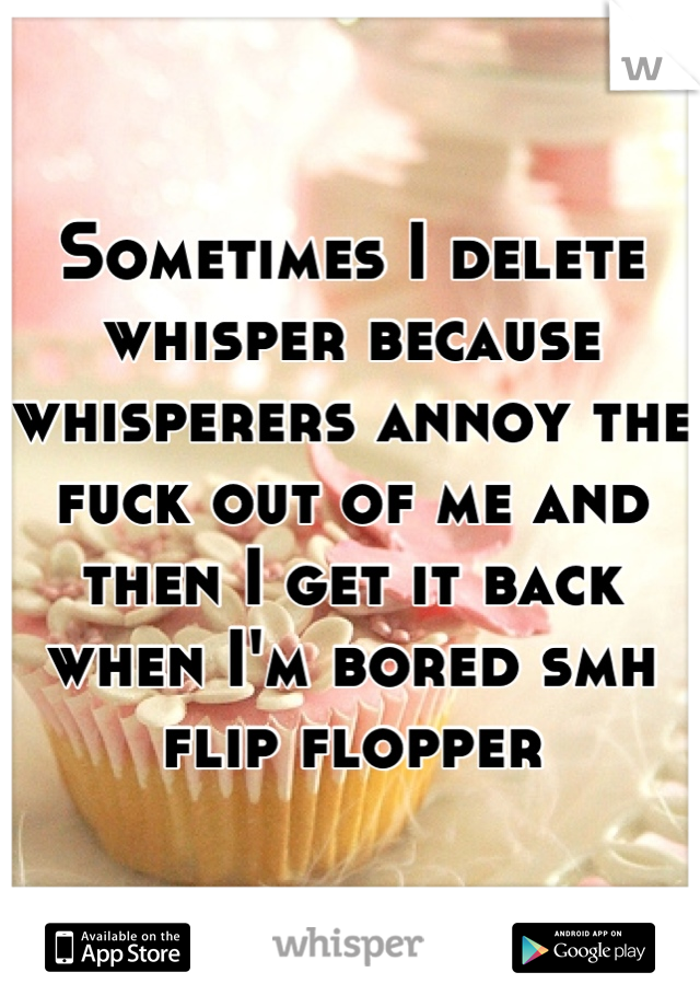 Sometimes I delete whisper because whisperers annoy the fuck out of me and then I get it back when I'm bored smh flip flopper