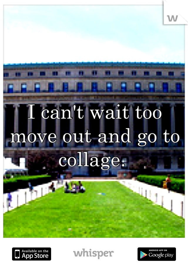 I can't wait too move out and go to collage. 