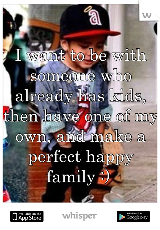I want to be with someone who already has kids, then have one of my own, and make a perfect happy family :) 