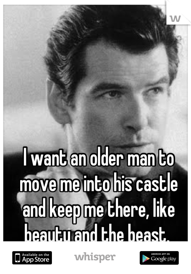 I want an older man to move me into his castle and keep me there, like beauty and the beast. 