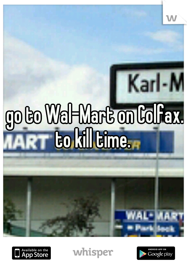 I go to Wal-Mart on Colfax.. to kill time. 