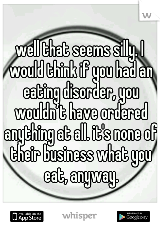 well that seems silly. I would think if you had an eating disorder, you wouldn’t have ordered anything at all. it's none of their business what you eat, anyway.