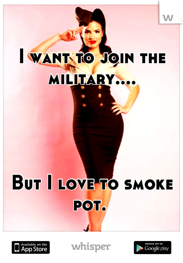 I want to join the military....




But I love to smoke pot. 