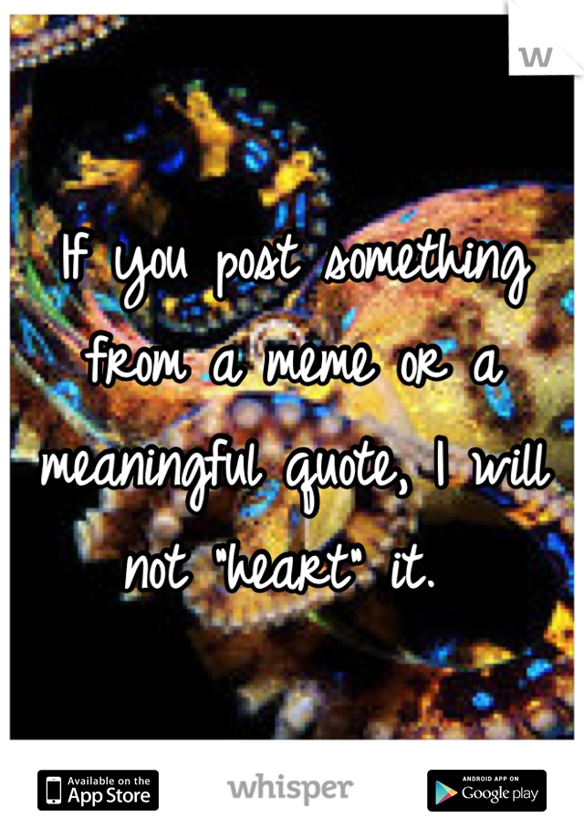 If you post something from a meme or a meaningful quote, I will not "heart" it. 
