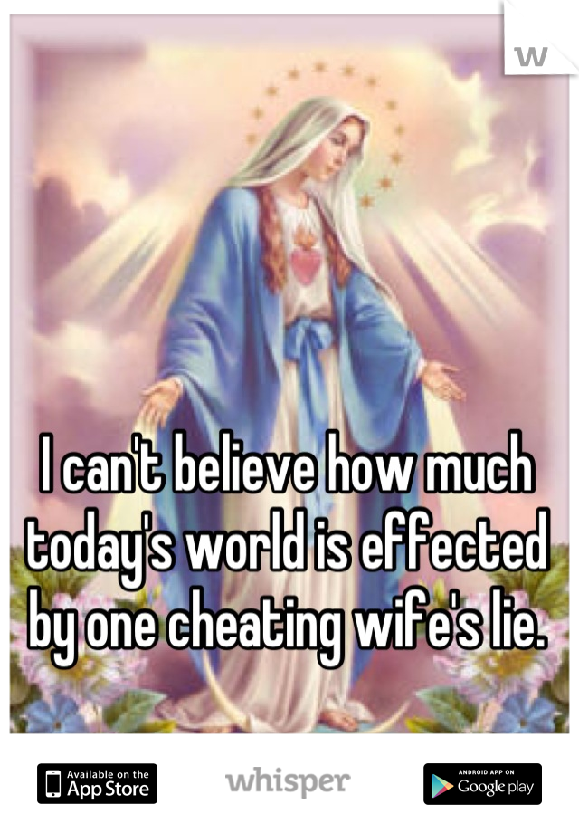 I can't believe how much today's world is effected by one cheating wife's lie.