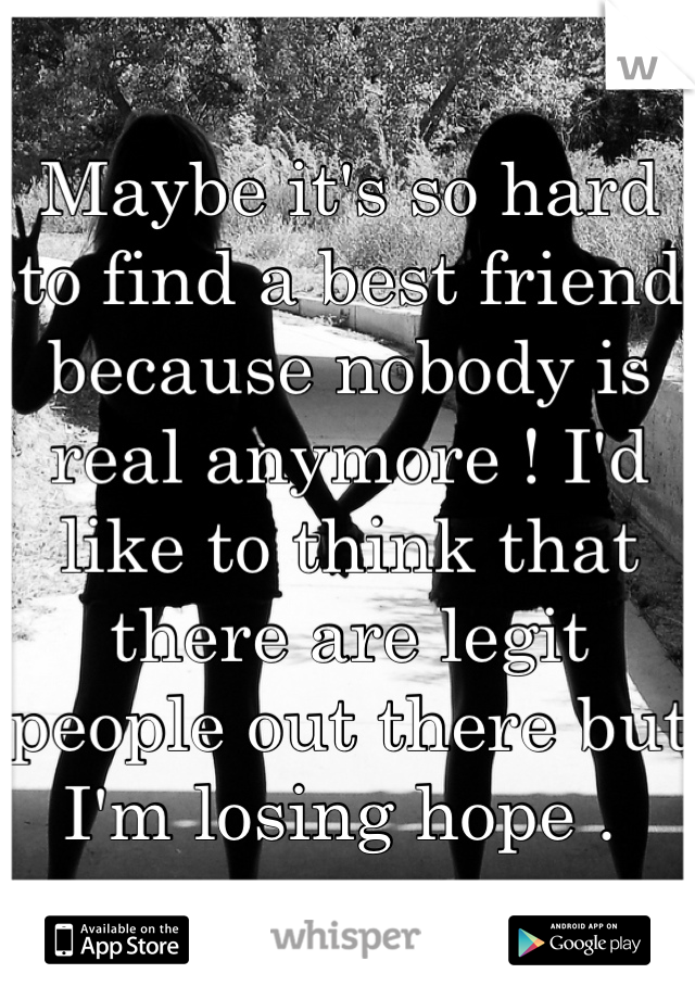 Maybe it's so hard to find a best friend because nobody is real anymore ! I'd like to think that there are legit people out there but I'm losing hope . 