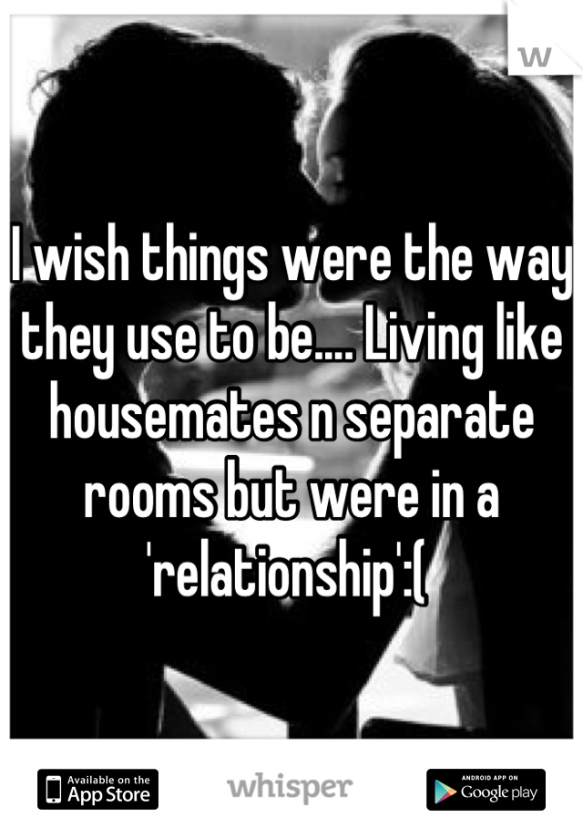 I wish things were the way they use to be.... Living like housemates n separate rooms but were in a 'relationship':( 