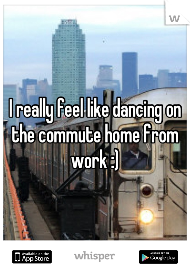 I really feel like dancing on the commute home from work :)
