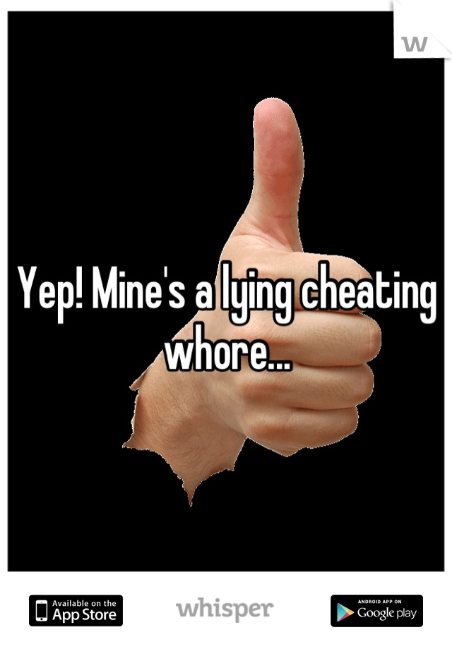 Yep! Mine's a lying cheating whore...