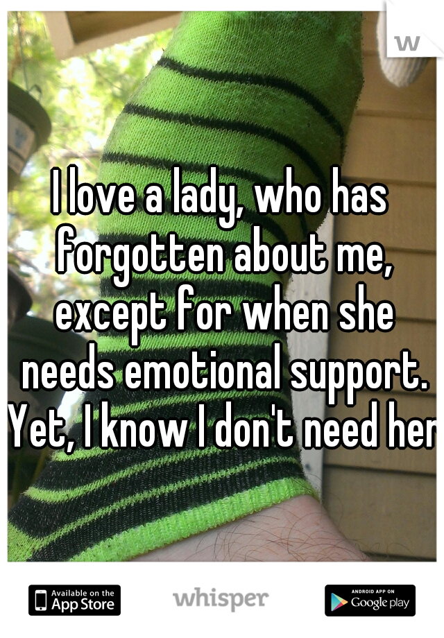 I love a lady, who has forgotten about me, except for when she needs emotional support. Yet, I know I don't need her.