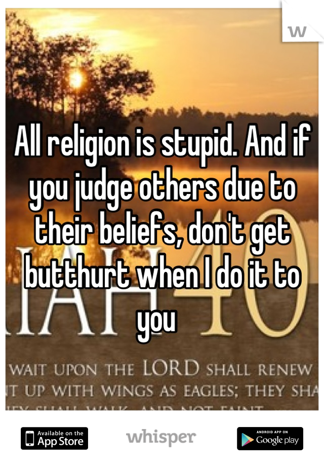 All religion is stupid. And if you judge others due to their beliefs, don't get butthurt when I do it to you  