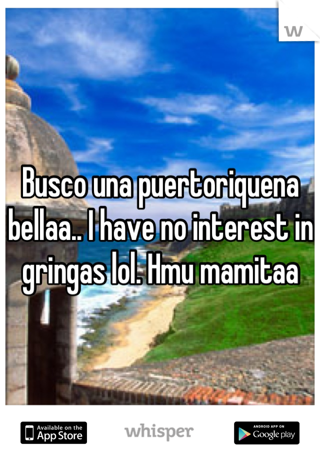 Busco una puertoriquena bellaa.. I have no interest in gringas lol. Hmu mamitaa
