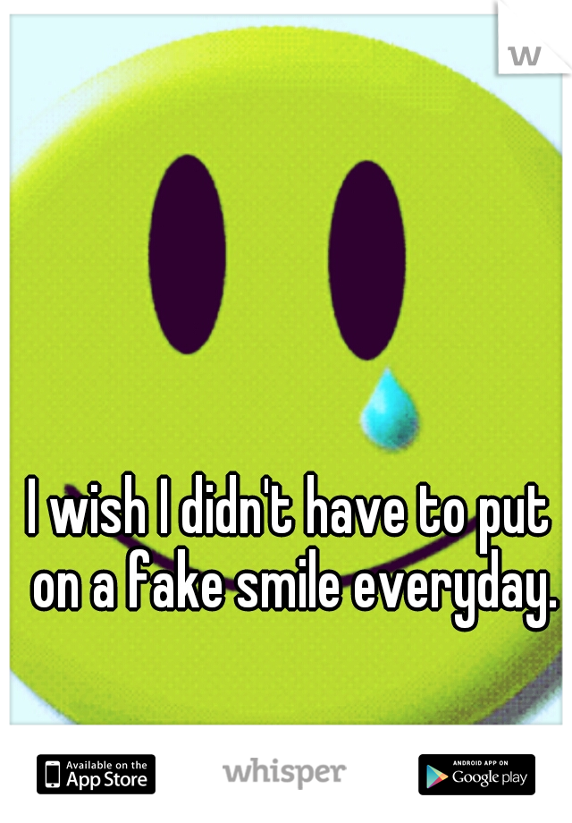 I wish I didn't have to put on a fake smile everyday.