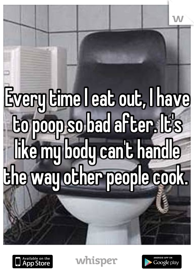 Every time I eat out, I have to poop so bad after. It's like my body can't handle the way other people cook. 