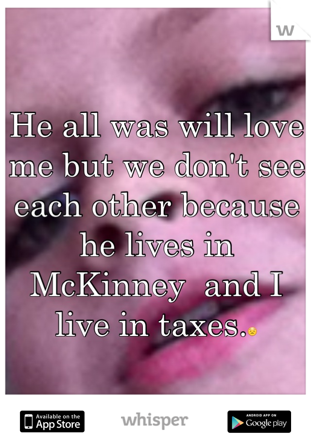 He all was will love me but we don't see each other because he lives in McKinney  and I live in taxes.😟