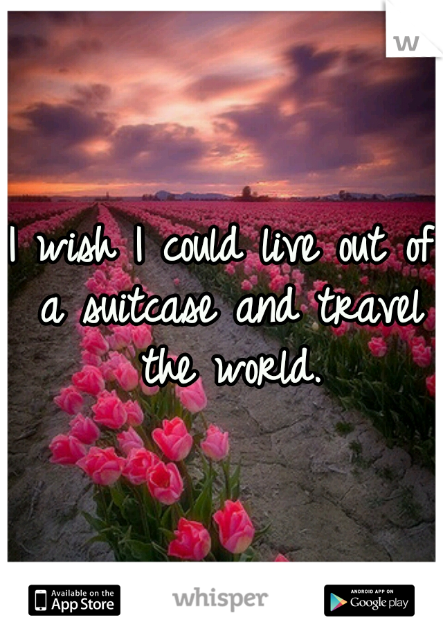 I wish I could live out of a suitcase and travel the world.