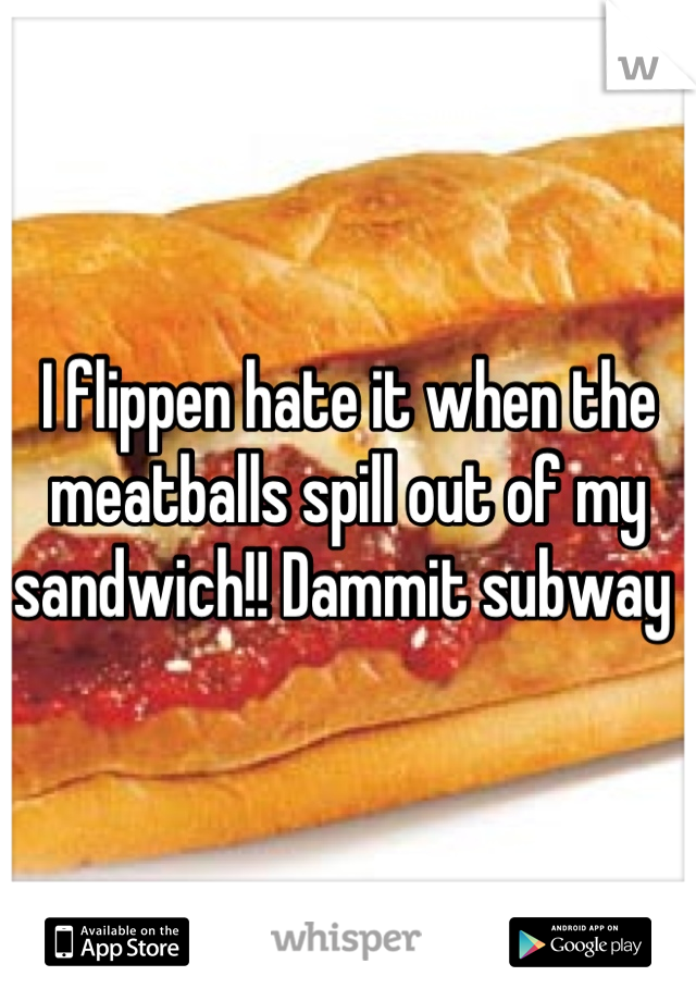 I flippen hate it when the meatballs spill out of my sandwich!! Dammit subway 