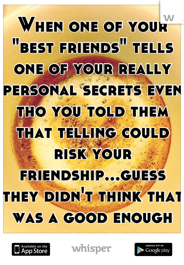 When one of your "best friends" tells one of your really personal secrets even tho you told them that telling could risk your friendship...guess they didn't think that was a good enough reason not to.
