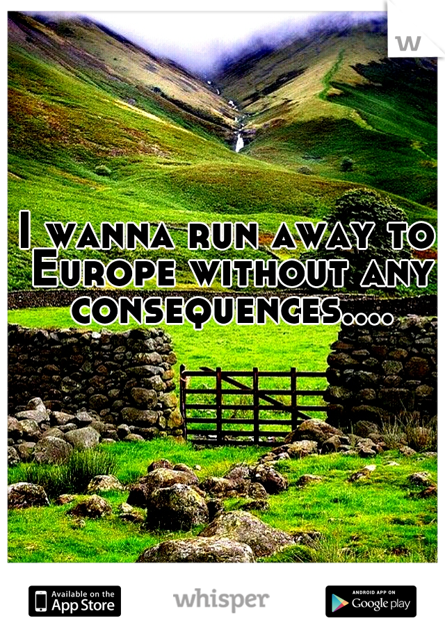 I wanna run away to Europe without any consequences....