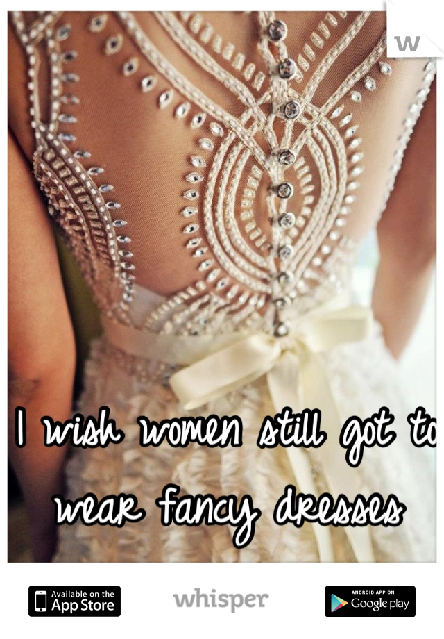 I wish women still got to wear fancy dresses around everywhere 