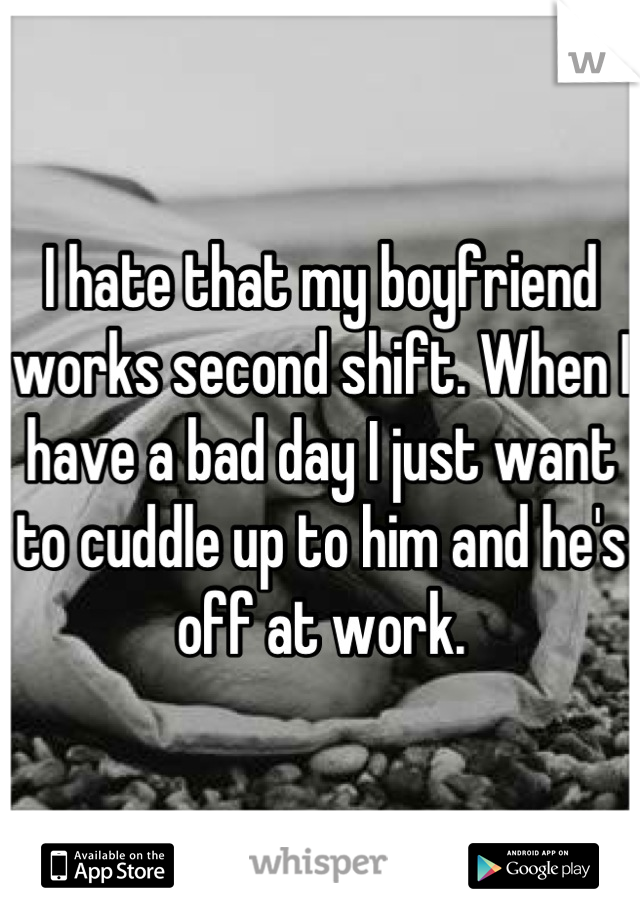 I hate that my boyfriend works second shift. When I have a bad day I just want to cuddle up to him and he's off at work.
